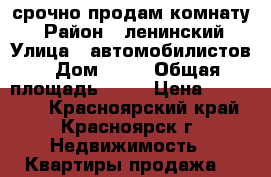 срочно продам комнату  › Район ­ ленинский › Улица ­ автомобилистов › Дом ­ 68 › Общая площадь ­ 12 › Цена ­ 450 000 - Красноярский край, Красноярск г. Недвижимость » Квартиры продажа   